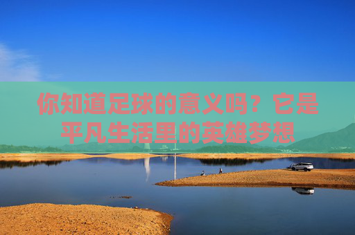 你知道足球的意义吗?它是平凡生活里的英雄梦想