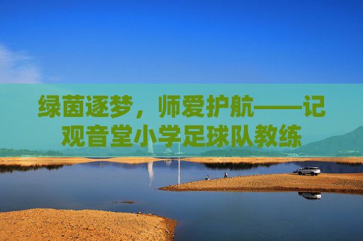 绿茵逐梦,师爱护航——记观音堂小学足球队教练