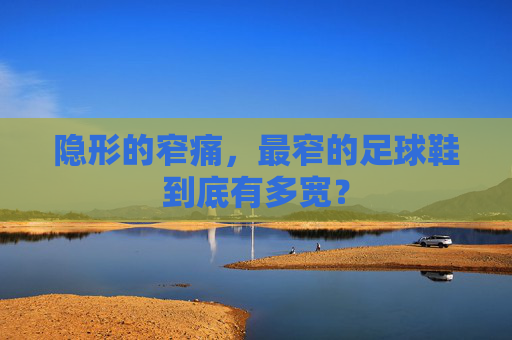 隐形的窄痛,最窄的足球鞋到底有多宽?