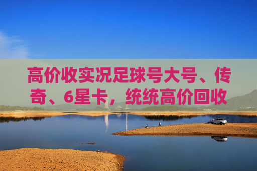 高价收实况足球号大号、传奇、6星卡,统统高价回收!告别练级,直接变现!