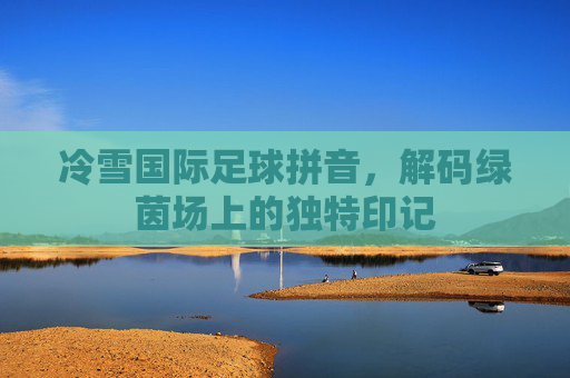 冷雪国际足球拼音,解码绿茵场上的独特印记