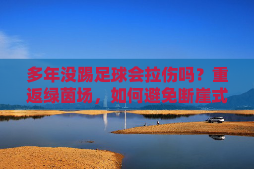多年没踢足球会拉伤吗?重返绿茵场,如何避免断崖式受伤?