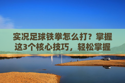实况足球铁拳怎么打?掌握这3个核心技巧,轻松掌握球权优势