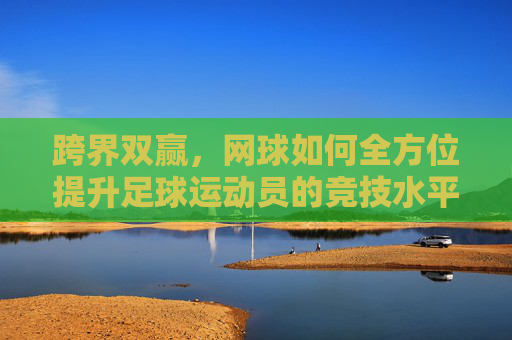 跨界双赢,网球如何全方位提升足球运动员的竞技水平?