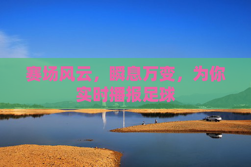 赛场风云,瞬息万变,为你实时播报足球