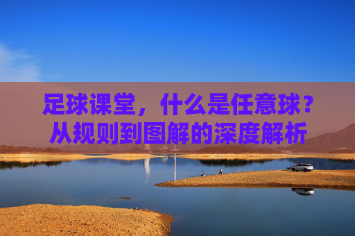 足球课堂,什么是任意球?从规则到图解的深度解析