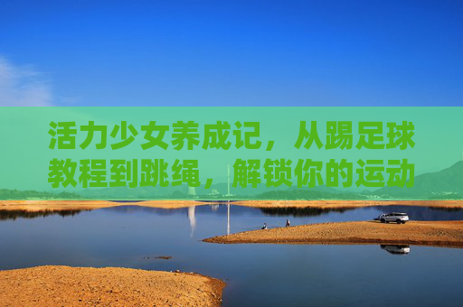 活力少女养成记，从踢足球教程到跳绳，解锁你的运动新姿势