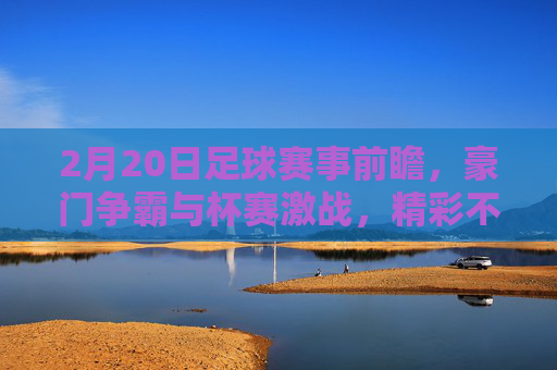 2月20日足球赛事前瞻,豪门争霸与杯赛激战,精彩不容错过