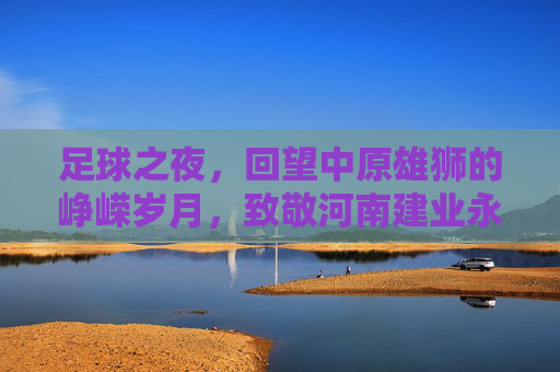 足球之夜,回望中原雄狮的峥嵘岁月,致敬河南建业永不独行的坚守