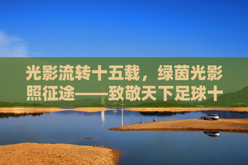 光影流转十五载,绿茵光影照征途——致敬天下足球十五周年