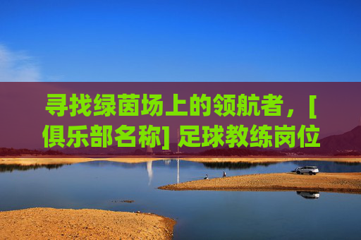 寻找绿茵场上的领航者，[俱乐部名称] 足球教练岗位热招中