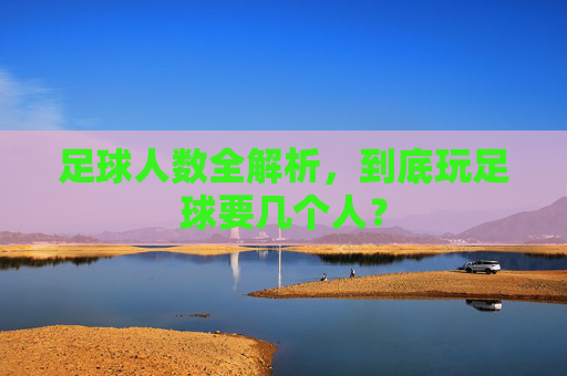 足球人数全解析,到底玩足球要几个人?