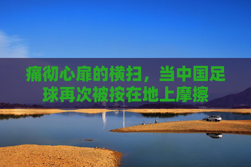 痛彻心扉的横扫,当中国足球再次被按在地上摩擦