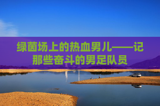 绿茵场上的热血男儿——记那些奋斗的男足队员