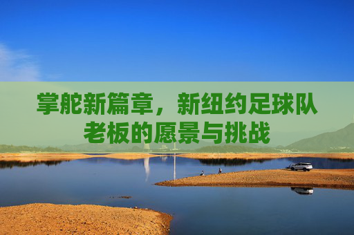 掌舵新篇章,新纽约足球队老板的愿景与挑战
