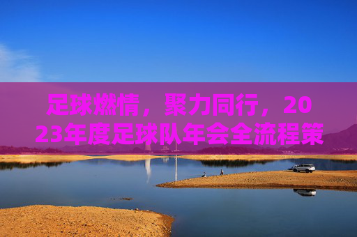 足球燃情，聚力同行，2023年度足球队年会全流程策划方案