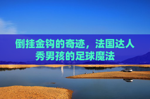 倒挂金钩的奇迹,法国达人秀男孩的足球魔法