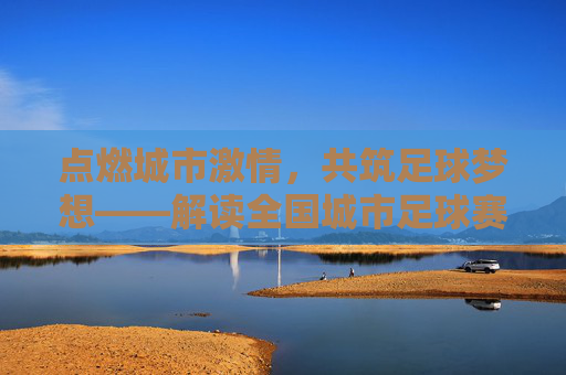 点燃城市激情,共筑足球梦想——解读全国城市足球赛文件精神