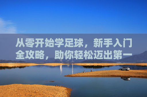 从零开始学足球，新手入门全攻略，助你轻松迈出第一步