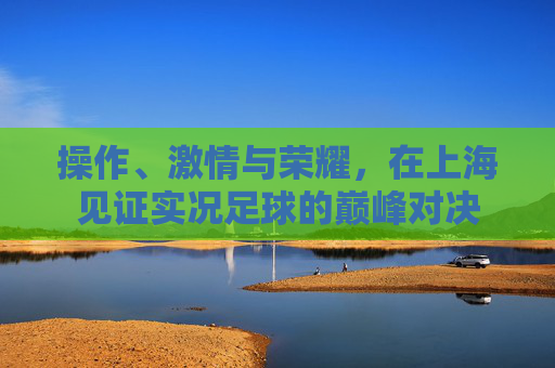 操作、激情与荣耀，在上海见证实况足球的巅峰对决