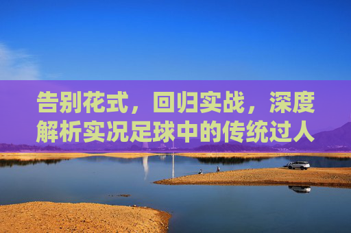 告别花式,回归实战,深度解析实况足球中的传统过人技巧