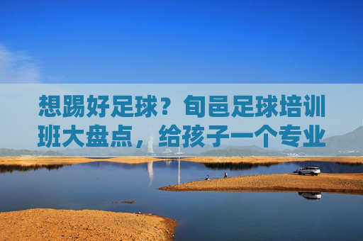 想踢好足球?旬邑足球培训班大盘点,给孩子一个专业的成长平台