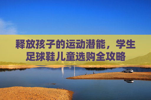 释放孩子的运动潜能,学生足球鞋儿童选购全攻略