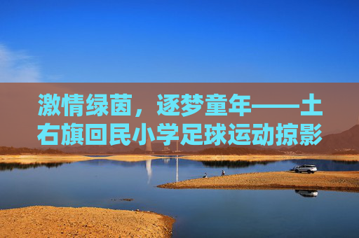 激情绿茵,逐梦童年——土右旗回民小学足球运动掠影