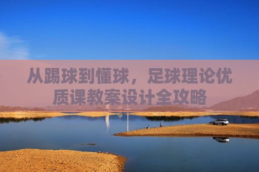从踢球到懂球,足球理论优质课教案设计全攻略