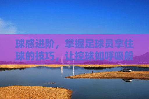 球感进阶，掌握足球员拿住球的技巧，让控球如呼吸般自然
