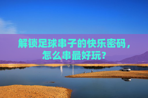 解锁足球串子的快乐密码,怎么串最好玩?