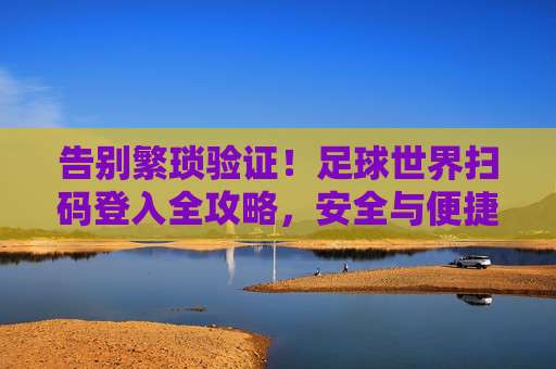 告别繁琐验证!足球世界扫码登入全攻略,安全与便捷兼得