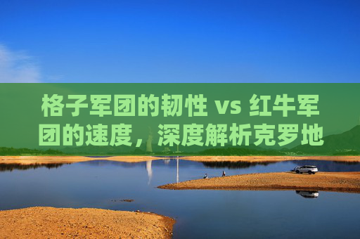 格子军团的韧性 vs 红牛军团的速度,深度解析克罗地亚与奥地利足球的宿命对决