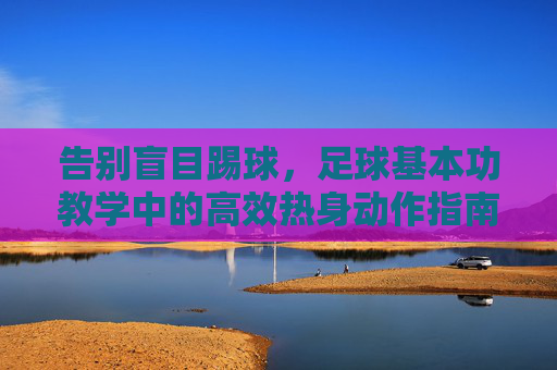 告别盲目踢球,足球基本功教学中的高效热身动作指南
