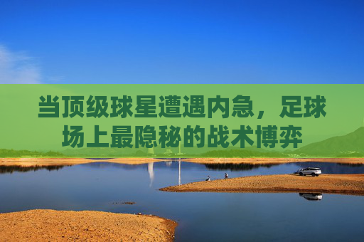 当顶级球星遭遇内急,足球场上最隐秘的战术博弈