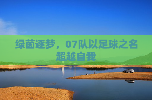 绿茵逐梦,07队以足球之名超越自我