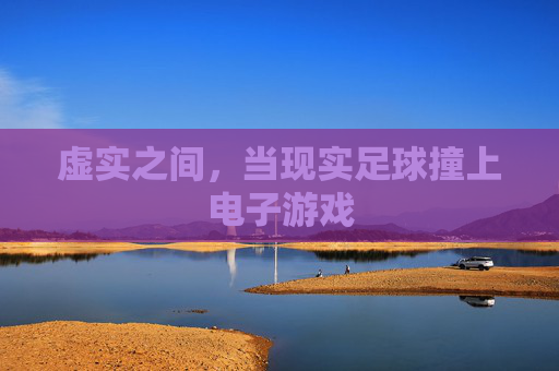 虚实之间,当现实足球撞上电子游戏