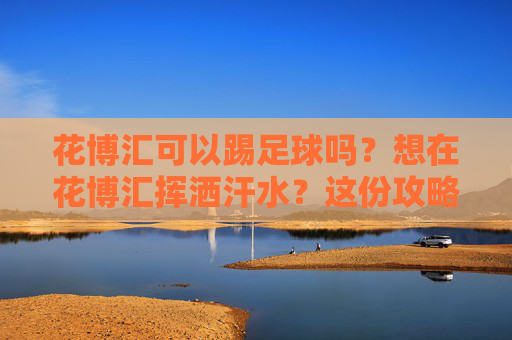 花博汇可以踢足球吗?想在花博汇挥洒汗水?这份攻略请收好