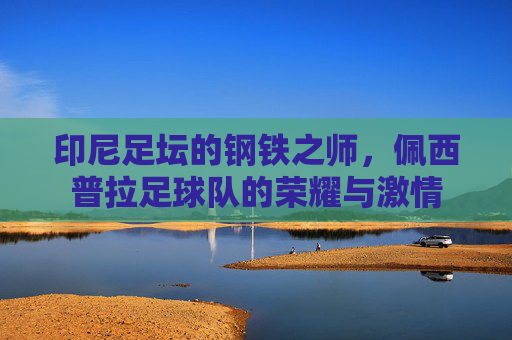 印尼足坛的钢铁之师,佩西普拉足球队的荣耀与激情