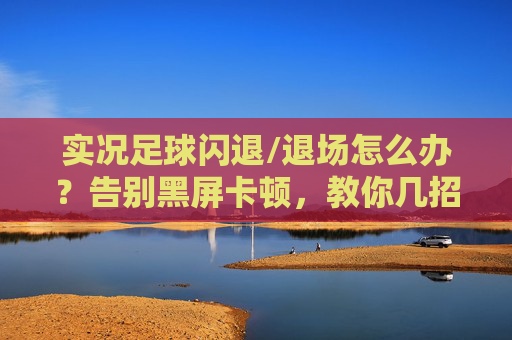 实况足球闪退/退场怎么办?告别黑屏卡顿,教你几招轻松解决