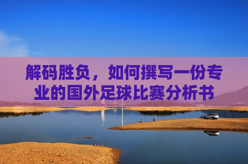 解码胜负,如何撰写一份专业的国外足球比赛分析书