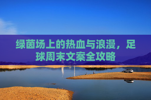 绿茵场上的热血与浪漫,足球周末文案全攻略