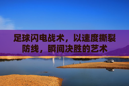 足球闪电战术，以速度撕裂防线，瞬间决胜的艺术