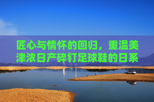 匠心与情怀的回归,重温美津浓日产碎钉足球鞋的日系传奇