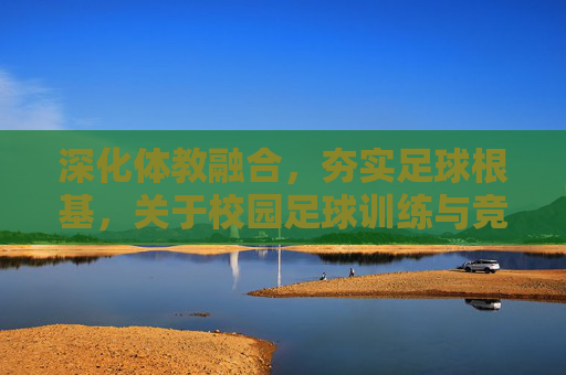 深化体教融合，夯实足球根基，关于校园足球训练与竞赛体系的深度调研报告