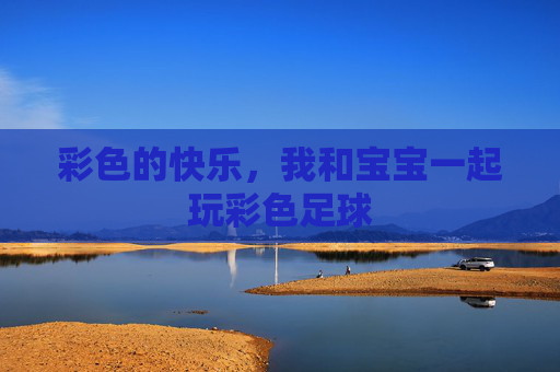 彩色的快乐,我和宝宝一起玩彩色足球