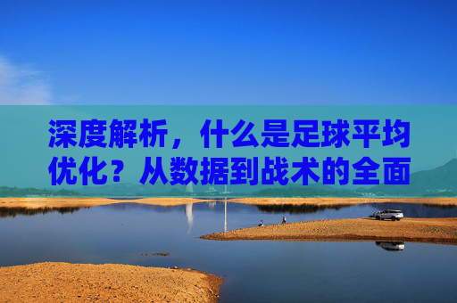 深度解析，什么是足球平均优化？从数据到战术的全面解读