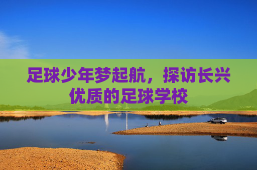 足球少年梦起航，探访长兴优质的足球学校