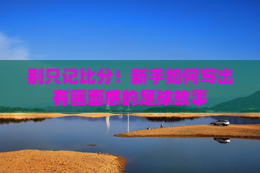 别只记比分!新手如何写出有画面感的足球故事