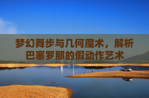 梦幻舞步与几何魔术，解析巴塞罗那的假动作艺术